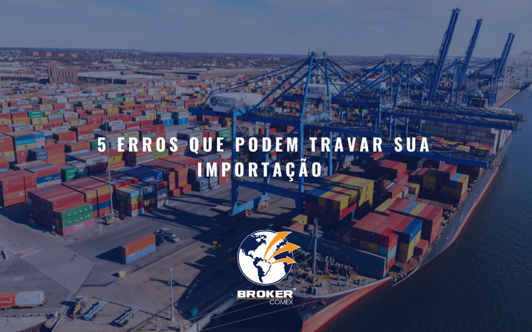 5 erros que podem travar sua importação (e gerar prejuízos sem você perceber)