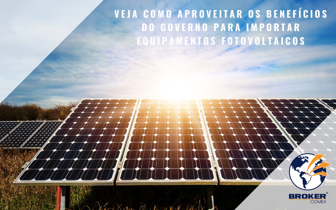 Como aproveitar os benefícios do governo para importar equipamentos fotovoltaicos