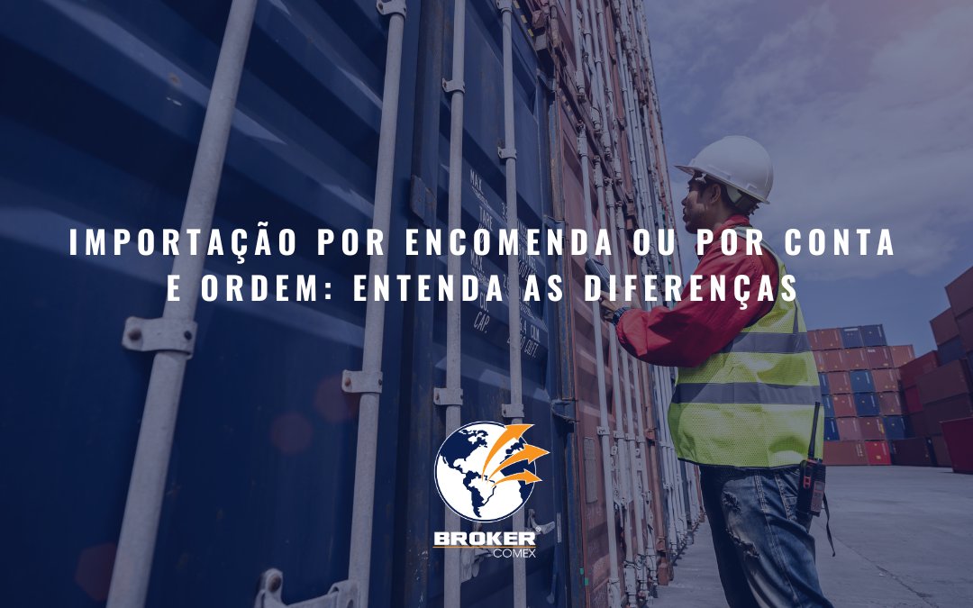 Importação por encomenda ou por conta e ordem: entenda as diferenças