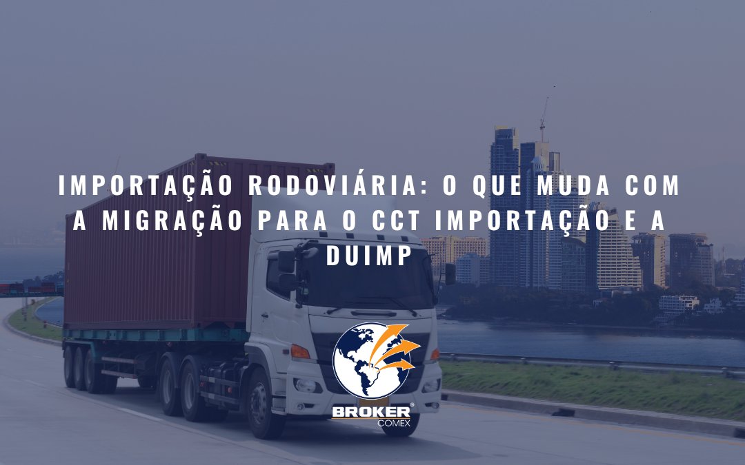 Importação rodoviária: o que muda com a migração para o CCT Importação e a Duimp
