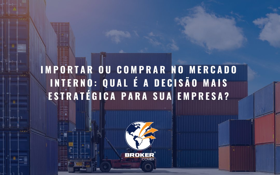 Importar ou comprar no mercado interno: qual é a decisão mais estratégica para sua empresa?