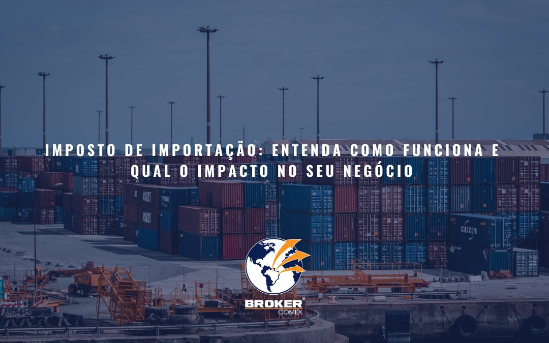 Imposto de Importação: entenda como funciona e qual o impacto no seu negócio