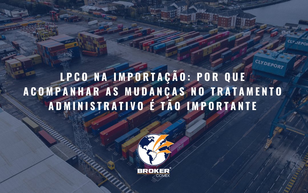 LPCO na importação: por que acompanhar as mudanças no tratamento administrativo é tão importante